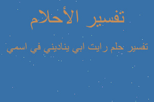 تفسير رايت ابي يناديني في اسمي في المنام تفسير رايت ابي يناديني في اسمي في المنام