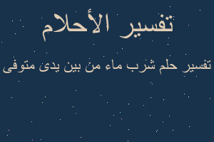 تفسير شرب ماء من بين يدى متوفى في المنام