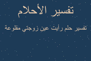 تفسير رأيت عين زوجتي مقلوعة في المنام