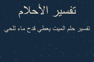 تفسير الميت يعطي قدح ماء للحي في المنام