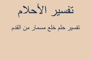 تفسير خلع مسمار من القدم في المنام