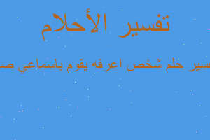 تفسير شخص اعرفه يقوم باسماعي صو في المنام