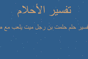 تفسير حلمت بن رجل ميت يلعب مع ط في المنام