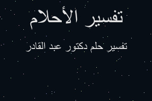 تفسير دكتور عبد القادر في المنام تفسير دكتور عبد القادر في المنام