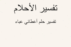 تفسير أعطائي عباء في المنام تفسير أعطائي عباء في المنام