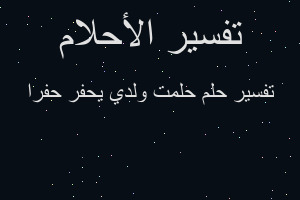 تفسير حلمت ولدي يحفر حفرا في المنام