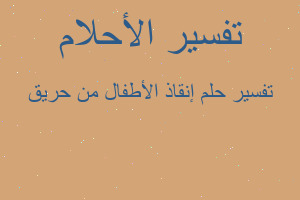 تفسير إنقاذ الأطفال من حريق في المنام