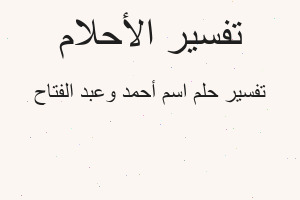 تفسير اسم أحمد وعبد الفتاح في المنام تفسير اسم أحمد وعبد الفتاح في المنام