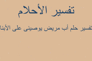 تفسير أب مريض يوصينى على الأبنا في المنام تفسير أب مريض يوصينى على الأبنا في المنام