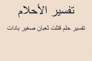 تفسير قتلت ثعبان صغير بادات في المنام