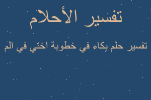 تفسير بكاء في خطوبة اختي في الم في المنام
