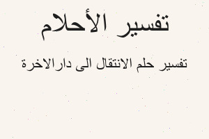 تفسير الانتقال الى دارالاخرة في المنام تفسير الانتقال الى دارالاخرة في المنام