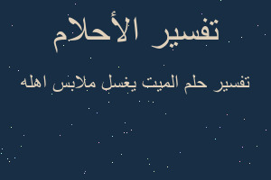 تفسير الميت يغسل ملابس اهله في المنام تفسير الميت يغسل ملابس اهله في المنام