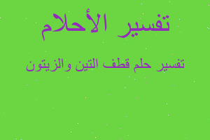 تفسير قطف التين والزيتون في المنام تفسير قطف التين والزيتون في المنام