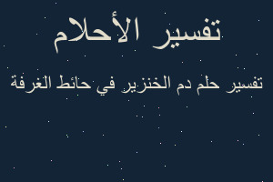 تفسير دم الخنزير في حائط الغرفة في المنام تفسير دم الخنزير في حائط الغرفة في المنام