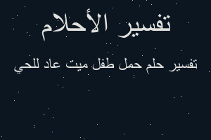 تفسير حمل طفل ميت عاد للحي في المنام