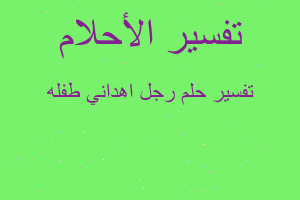 تفسير رجل اهداني طفله في المنام تفسير رجل اهداني طفله في المنام