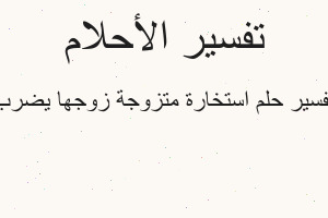 تفسير استخارة متزوجة زوجها يضرب في المنام