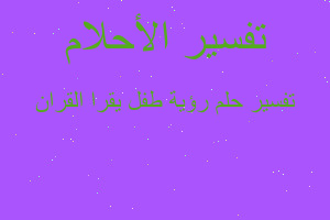 تفسير رؤية طفل يقرا القران في المنام تفسير رؤية طفل يقرا القران في المنام