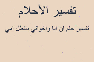 تفسير ان انا واخواتي بنقطل امي في المنام
