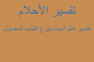 تفسير الميت ينزع الثياب المغسول في المنام