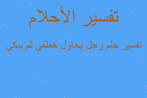 تفسير رجل يحاول خطفي ثم يبكي في المنام تفسير رجل يحاول خطفي ثم يبكي في المنام