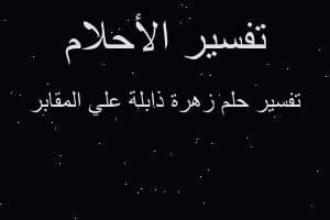 تفسير زهرة ذابلة علي المقابر في المنام