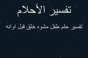تفسير طفل مشوه خلق قبل اوانه في المنام