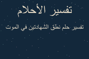 تفسير نطق الشهادتين في الموت في المنام