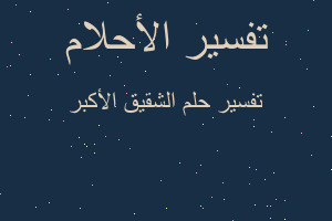 تفسير الشقيق الأكبر في المنام تفسير الشقيق الأكبر في المنام