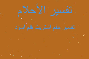 تفسير اشتريت قلم اسود في المنام تفسير اشتريت قلم اسود في المنام