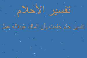 تفسير حلمت بأن الملك عبدالله عط في المنام تفسير حلمت بأن الملك عبدالله عط في المنام