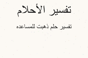 تفسير ذهبت للمساعده في المنام تفسير ذهبت للمساعده في المنام