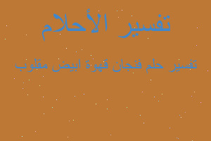 تفسير فنجان قهوة ابيض مقلوب في المنام تفسير فنجان قهوة ابيض مقلوب في المنام