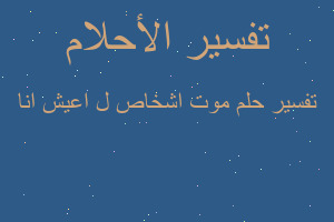 تفسير موت اشخاص ل اعيش انا في المنام تفسير موت اشخاص ل اعيش انا في المنام