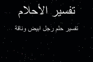 تفسير رجل ابيض وناقة في المنام