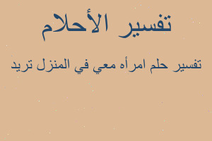 تفسير امرأه معي في المنزل تريد في المنام