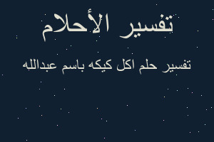 تفسير اكل كيكه باسم عبدالله في المنام تفسير اكل كيكه باسم عبدالله في المنام