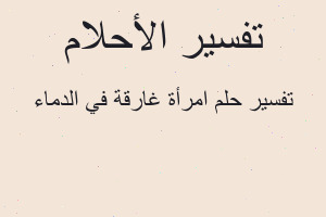 تفسير امرأة غارقة في الدماء في المنام