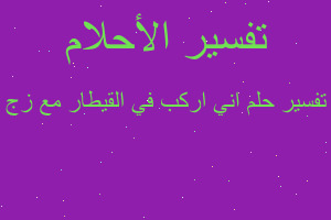 تفسير اني اركب في القيطار مع زج في المنام