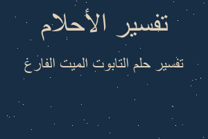 تفسير التابوت الميت الفارغ في المنام