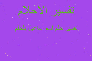 تفسير اسم اساعيل بلحلم في المنام تفسير اسم اساعيل بلحلم في المنام