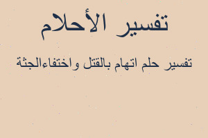 تفسير اتهام بالقتل واختفاءالجثة في المنام
