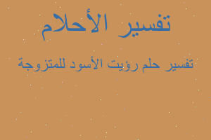 تفسير رؤيت الأسود للمتزوجة في المنام