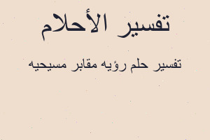 تفسير رؤيه مقابر مسيحيه في المنام