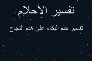 تفسير البكاء على هدم النجاح في المنام