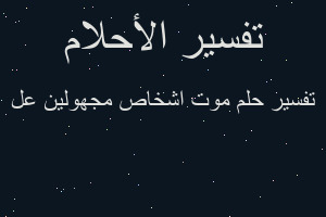 تفسير موت اشخاص مجهولين عل في المنام