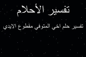 تفسير اخي المتوفي مقطوع الايدي في المنام تفسير اخي المتوفي مقطوع الايدي في المنام