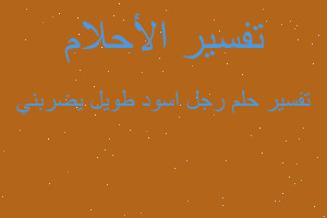 تفسير رجل اسود طويل يضربني في المنام