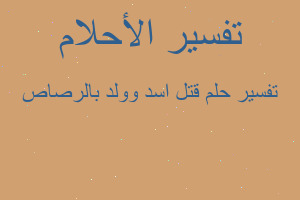 تفسير قتل اسد وولد بالرصاص في المنام